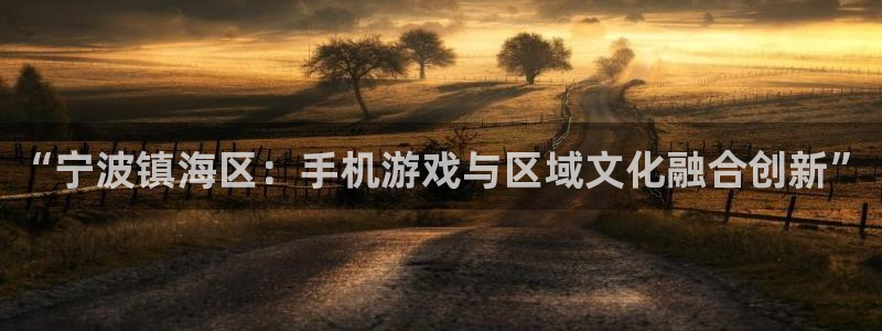 恩佐娱乐手机登录：“宁波镇海区：手机游戏与区域文化融合创新”